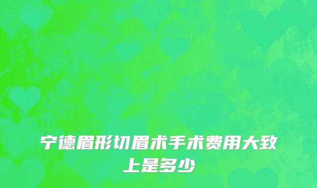 宁德眉形切眉术手术费用大致上是多少