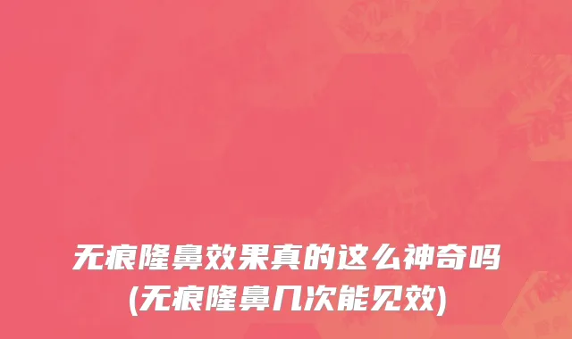 无痕隆鼻效果真的这么神奇吗(无痕隆鼻几次能见效)