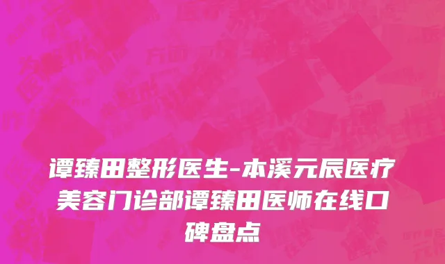 谭臻田整形医生-本溪元辰医疗美容门诊部谭臻田医师在线口碑盘点
