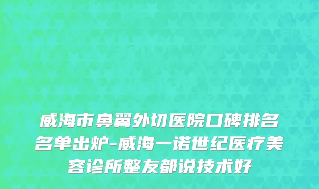 威海市鼻翼外切医院口碑排名名单出炉-威海一诺世纪医疗美容诊所整友都说技术好