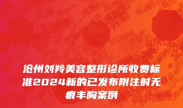 沧州刘羚美容整形诊所收费标准2024新的已发布附注射无痕丰胸案例