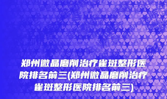 郑州微晶磨削治疗雀斑整形医院排名前三(郑州微晶磨削治疗雀斑整形医院排名前三)