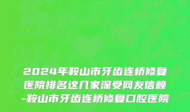 2024年鞍山市牙齿连桥修复医院排名这几家深受网友信赖-鞍山市牙齿连桥修复口腔医院