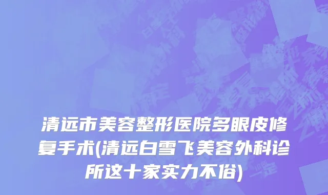 清远市美容整形医院多眼皮修复手术(清远白雪飞美容外科诊所这十家实力不俗)