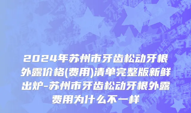 2024年苏州市牙齿松动牙根外露价格(费用)清单完整版新鲜出炉-苏州市牙齿松动牙根外露费用为什么不一样