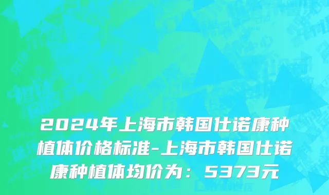 2024年上海市韩国仕诺康种植体价格标准-上海市韩国仕诺康种植体均价为：5373元