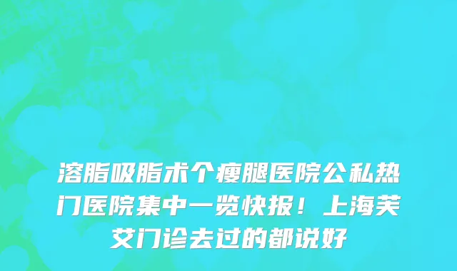 溶脂吸脂术个瘦腿医院公私热门医院集中一览快报！上海芙艾门诊去过的都说好