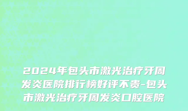 2024年包头市激光治疗牙周发炎医院排行榜好评不贵-包头市激光治疗牙周发炎口腔医院