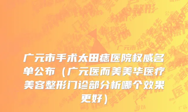 广元市手术太田痣医院权威名单公布（广元医而美美华医疗美容整形门诊部分析哪个效果更好）