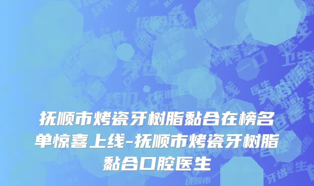 抚顺市烤瓷牙树脂黏合在榜名单惊喜上线-抚顺市烤瓷牙树脂黏合口腔医生