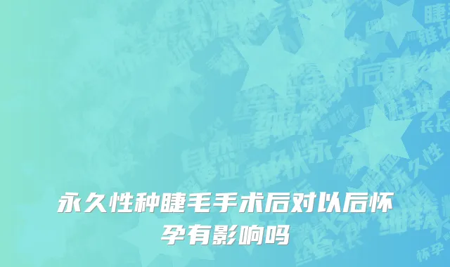 永久性种睫毛手术后对以后怀孕有影响吗