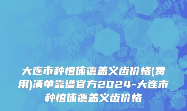 大连市种植体覆盖义齿价格(费用)清单靠谱官方2024-大连市种植体覆盖义齿价格