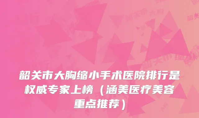 韶关市大胸缩小手术医院排行是权威专家上榜（涵美医疗美容重点推荐）