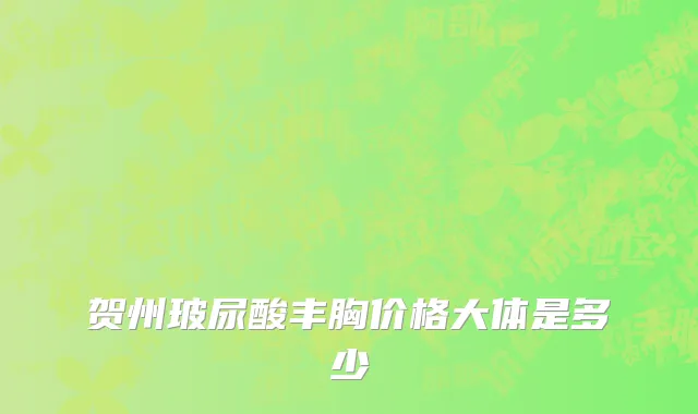 贺州玻尿酸丰胸价格大体是多少