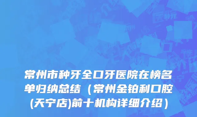 常州市种牙全口牙医院在榜名单归纳总结（常州金铂利口腔(天宁店)前十机构详细介绍）