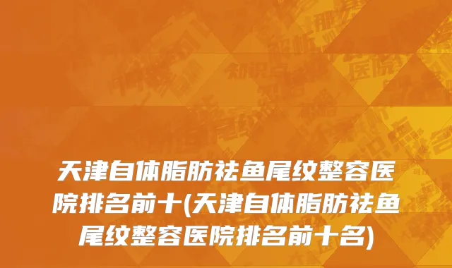天津自体脂肪祛鱼尾纹整容医院排名前十(天津自体脂肪祛鱼尾纹整容医院排名前十名)