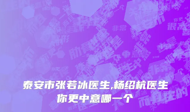 泰安市张若冰医生,杨绍杭医生你更中意哪一个