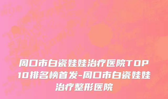 周口市白瓷娃娃治疗医院TOP10排名榜首发-周口市白瓷娃娃治疗整形医院