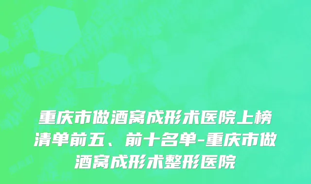 重庆市做酒窝成形术医院上榜清单前五、前十名单-重庆市做酒窝成形术整形医院
