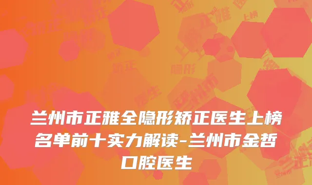 兰州市正雅全隐形矫正医生上榜名单前十实力解读-兰州市金哲口腔医生