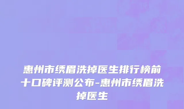 惠州市绣眉洗掉医生排行榜前十口碑评测公布-惠州市绣眉洗掉医生