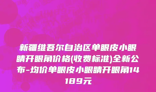 新疆维吾尔自治区单眼皮小眼睛开眼角价格(收费标准)全新公布-均价单眼皮小眼睛开眼角14189元