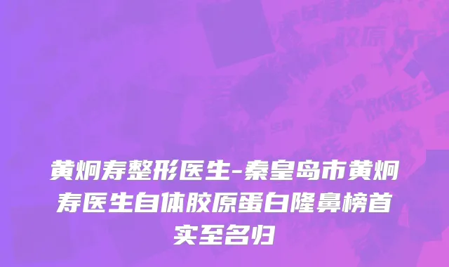 黄炯寿整形医生-秦皇岛市黄炯寿医生自体胶原蛋白隆鼻榜首实至名归