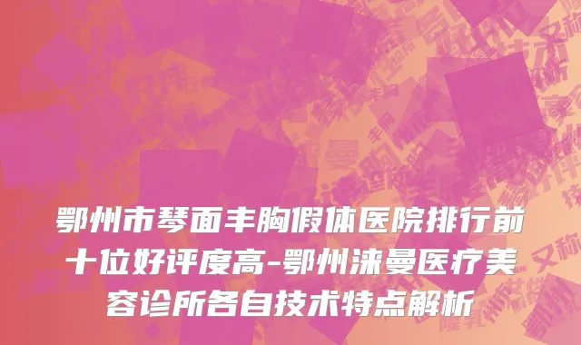 鄂州市琴面丰胸假体医院排行前十位好评度高-鄂州涞曼医疗美容诊所各自技术特点解析
