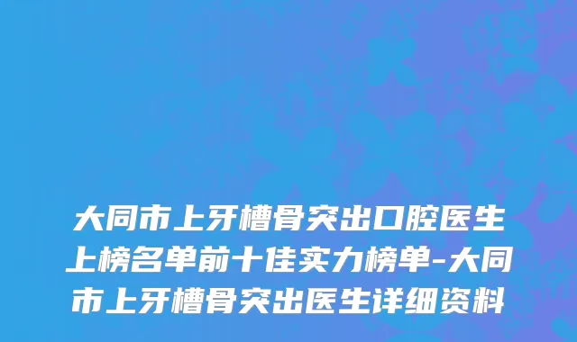 大同市上牙槽骨突出口腔医生上榜名单前十佳实力榜单-大同市上牙槽骨突出医生详细资料