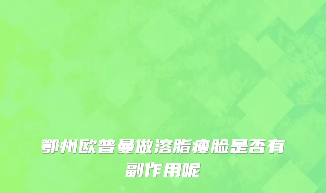 鄂州欧普曼做溶脂瘦脸是否有副作用呢