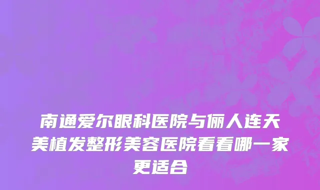 南通爱尔眼科医院与俪人连天美植发整形美容医院看看哪一家更适合