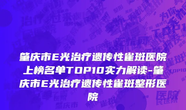 肇庆市E光治疗遗传性雀斑医院上榜名单TOP10实力解读-肇庆市E光治疗遗传性雀斑整形医院
