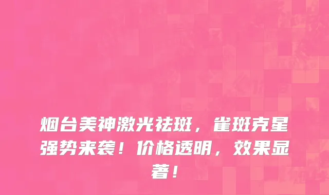 烟台美神激光祛斑，雀斑克星强势来袭！价格透明，效果显著！