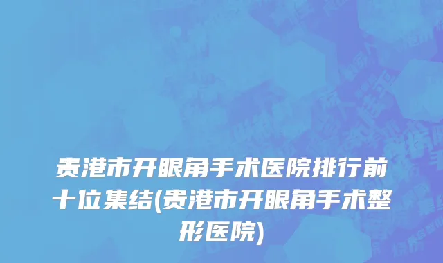 贵港市开眼角手术医院排行前十位集结(贵港市开眼角手术整形医院)