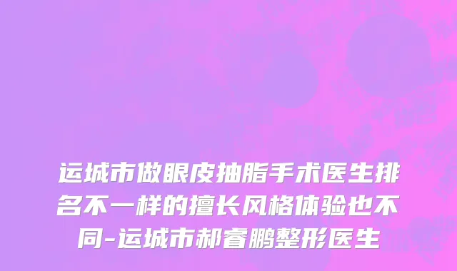 运城市做眼皮抽脂手术医生排名不一样的擅长风格体验也不同-运城市郝睿鹏整形医生