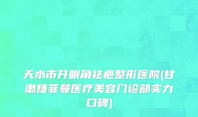 天水市开眼角祛疤整形医院(甘肃婕菲曼医疗美容门诊部实力口碑)