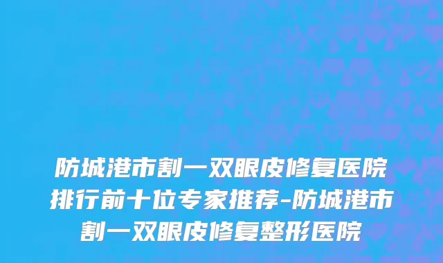 防城港市割一双眼皮修复医院排行前十位专家推荐-防城港市割一双眼皮修复整形医院