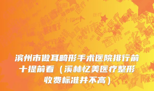 滨州市做耳畸形手术医院排行前十提前看（溪林忆美医疗整形收费标准并不高）