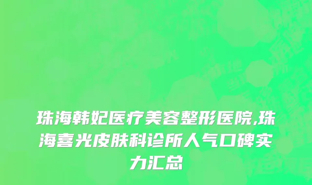 珠海韩妃医疗美容整形医院,珠海喜光皮肤科诊所人气口碑实力汇总