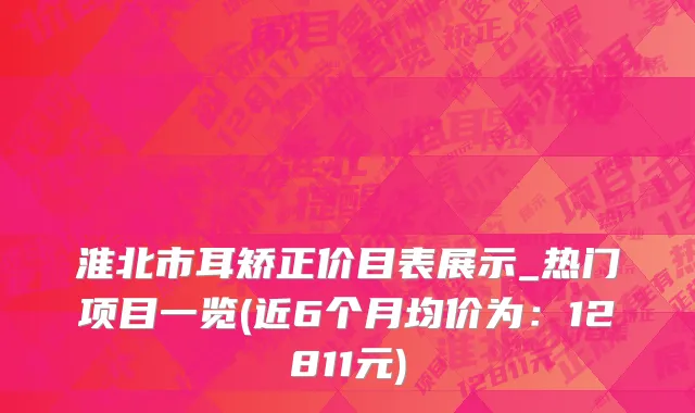 淮北市耳矫正价目表展示_热门项目一览(近6个月均价为：12811元)