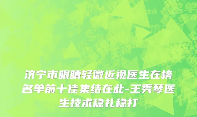 济宁市眼睛轻微近视医生在榜名单前十佳集结在此-王秀琴医生技术稳扎稳打
