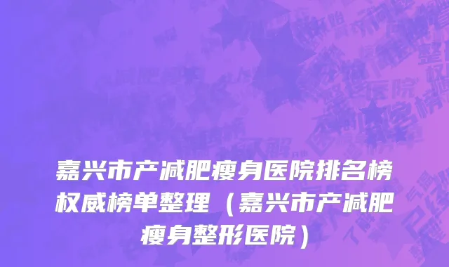 嘉兴市产减肥瘦身医院排名榜权威榜单整理（嘉兴市产减肥瘦身整形医院）