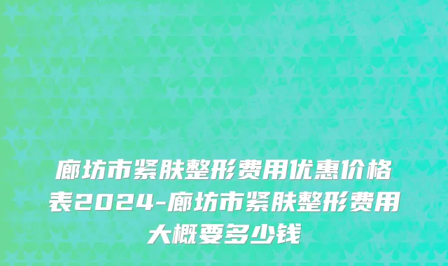 廊坊市紧肤整形费用优惠价格表2024-廊坊市紧肤整形费用大概要多少钱