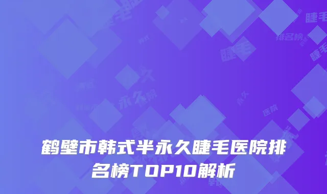 鹤壁市韩式半永久睫毛医院排名榜TOP10解析