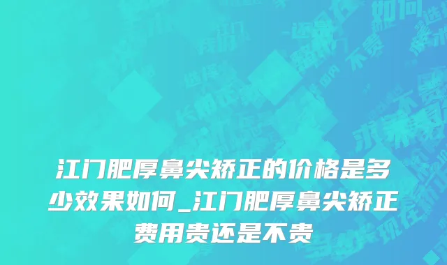 江门肥厚鼻尖矫正的价格是多少效果如何_江门肥厚鼻尖矫正费用贵还是不贵