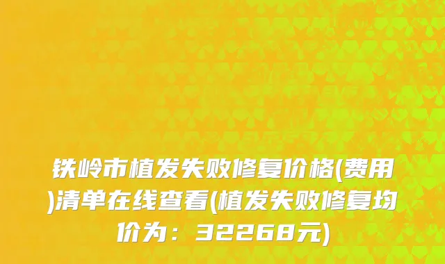铁岭市植发失败修复价格(费用)清单在线查看(植发失败修复均价为：32268元)