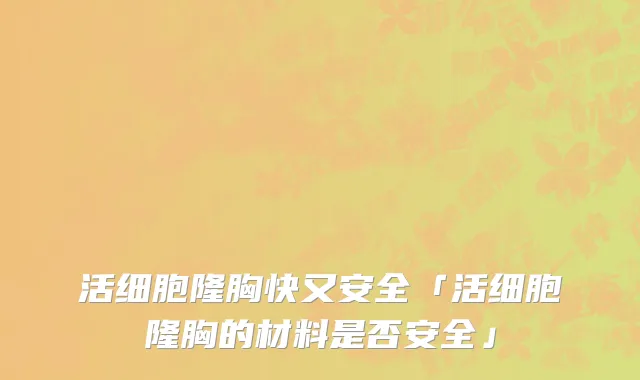 活细胞隆胸快又安全「活细胞隆胸的材料是否安全」
