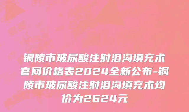铜陵市玻尿酸注射泪沟填充术官网价格表2024全新公布-铜陵市玻尿酸注射泪沟填充术均价为2624元