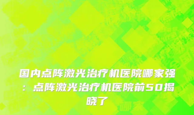 国内点阵激光治疗机医院哪家强：点阵激光治疗机医院前50揭晓了