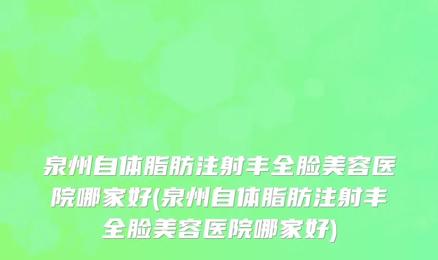 泉州自体脂肪注射丰全脸美容医院哪家好(泉州自体脂肪注射丰全脸美容医院哪家好)